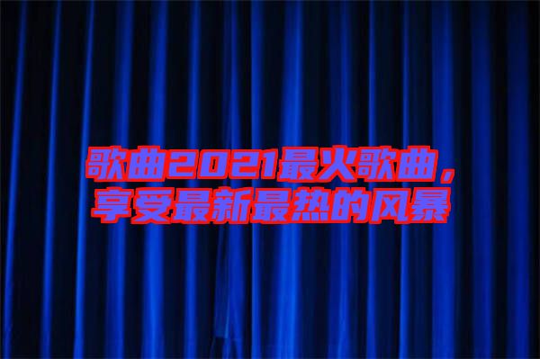 歌曲2021最火歌曲，享受最新最熱的風(fēng)暴