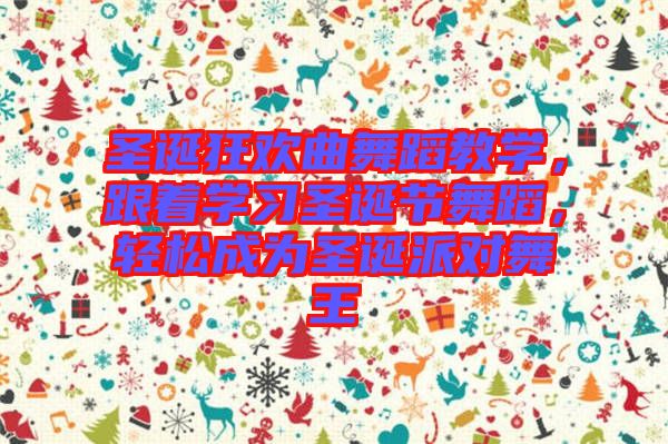 圣誕狂歡曲舞蹈教學(xué)，跟著學(xué)習(xí)圣誕節(jié)舞蹈，輕松成為圣誕派對(duì)舞王