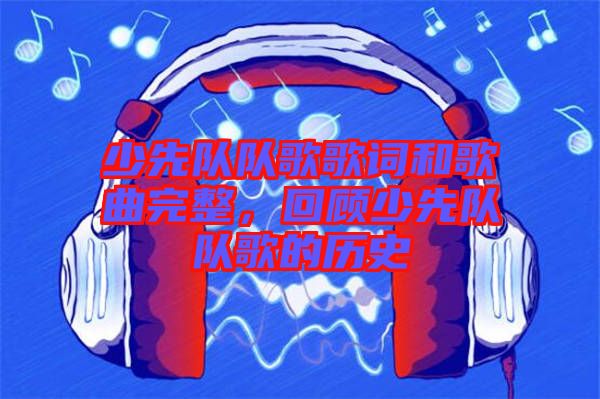 少先隊(duì)隊(duì)歌歌詞和歌曲完整，回顧少先隊(duì)隊(duì)歌的歷史