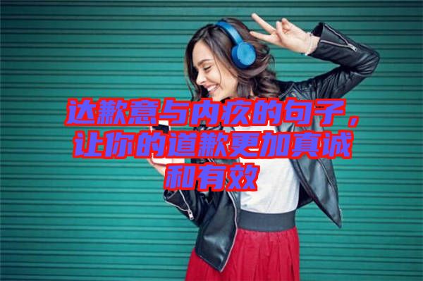 達歉意與內(nèi)疚的句子，讓你的道歉更加真誠和有效