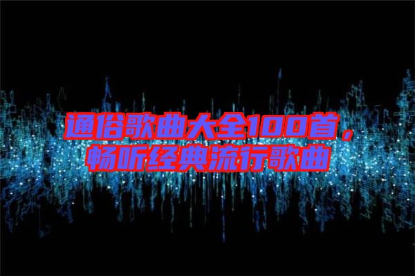 通俗歌曲大全100首，暢聽經(jīng)典流行歌曲