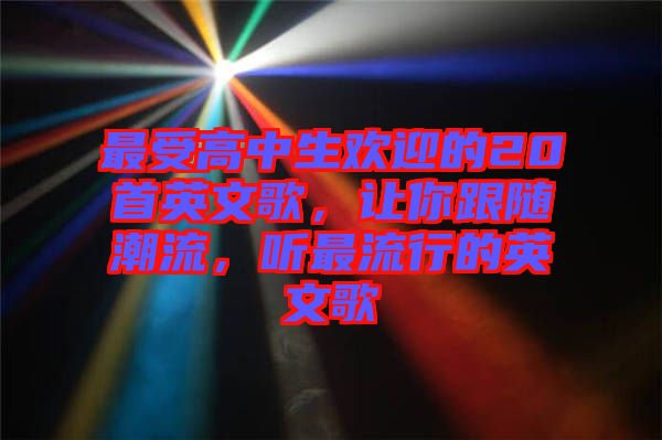 最受高中生歡迎的20首英文歌，讓你跟隨潮流，聽最流行的英文歌