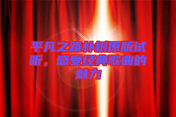 平凡之路樸樹原版試聽，感受經(jīng)典歌曲的魅力
