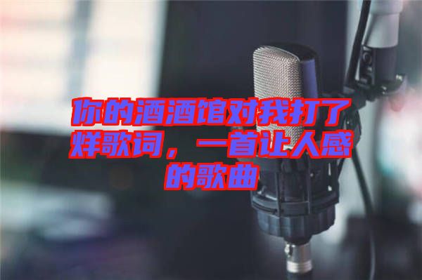 你的酒酒館對(duì)我打了烊歌詞，一首讓人感的歌曲