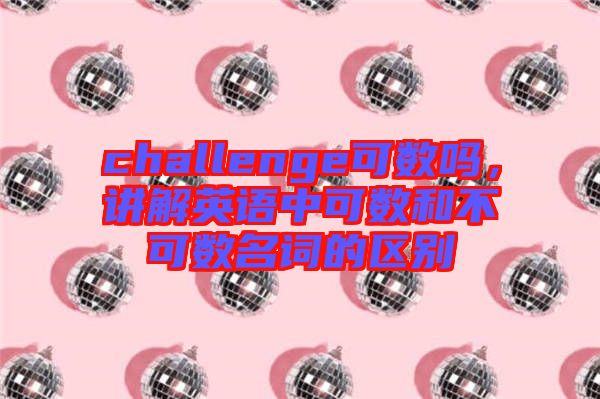 challenge可數(shù)嗎，講解英語中可數(shù)和不可數(shù)名詞的區(qū)別