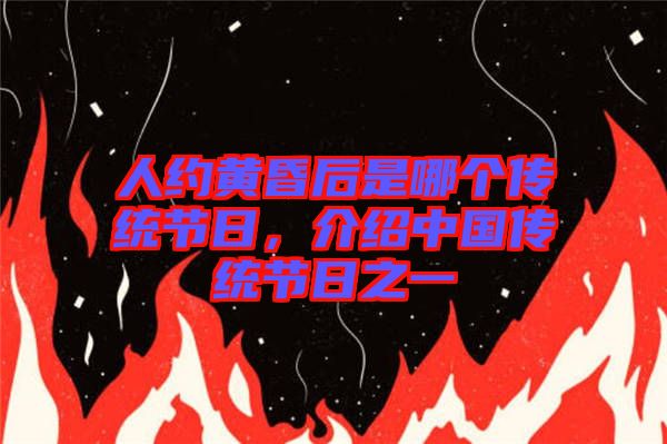 人約黃昏后是哪個傳統(tǒng)節(jié)日，介紹中國傳統(tǒng)節(jié)日之一