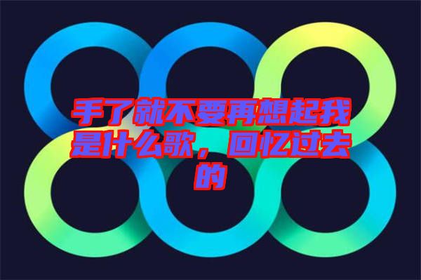 手了就不要再想起我是什么歌，回憶過去的