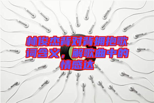 林俊杰背對背擁抱歌詞含義，解歌曲中的情感達(dá)