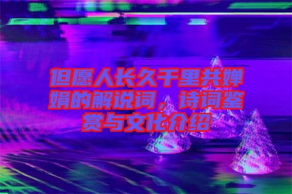 但愿人長久千里共嬋娟的解說詞，詩詞鑒賞與文化介紹