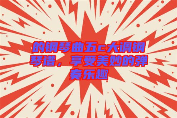 的鋼琴曲五c大調(diào)鋼琴譜，享受美妙的彈奏樂(lè)趣