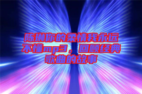 陳琳你的柔情我永遠(yuǎn)不懂mp3，回顧經(jīng)典歌曲的故事