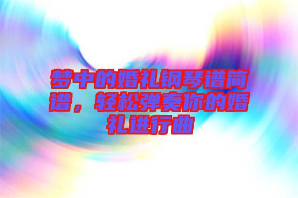 夢中的婚禮鋼琴譜簡譜，輕松彈奏你的婚禮進行曲