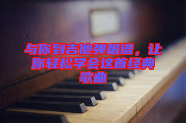 與你到吉他彈唱譜，讓你輕松學(xué)會這首經(jīng)典歌曲