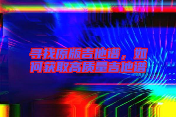 尋找原版吉他譜，如何獲取高質(zhì)量吉他譜
