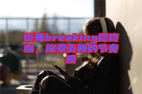 街舞breaking咚咚噠，探索街舞的節(jié)奏感