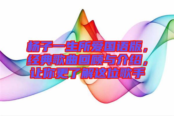 楊子一生所愛(ài)國(guó)語(yǔ)版，經(jīng)典歌曲回顧與介紹，讓你更了解這位歌手