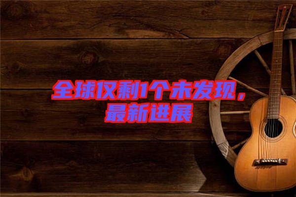 全球僅剩1個未發(fā)現(xiàn)，最新進展
