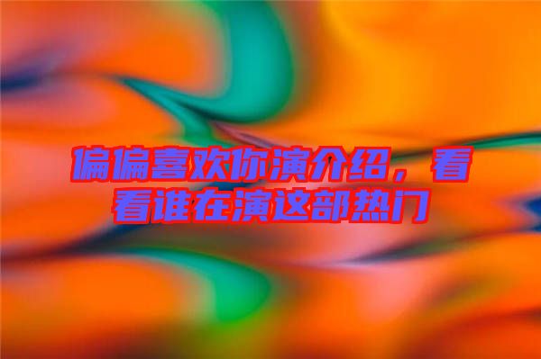 偏偏喜歡你演介紹，看看誰在演這部熱門