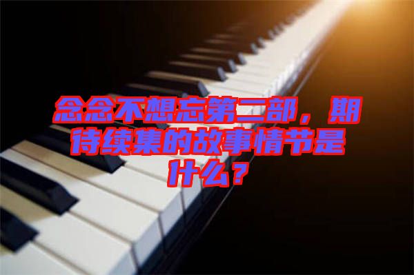 念念不想忘第二部，期待續(xù)集的故事情節(jié)是什么？