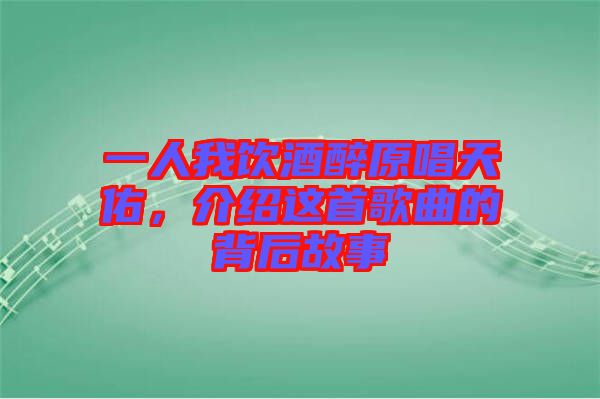 一人我飲酒醉原唱天佑，介紹這首歌曲的背后故事