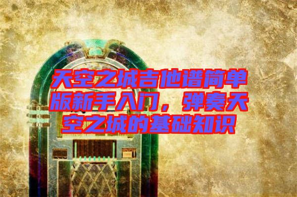 天空之城吉他譜簡(jiǎn)單版新手入門(mén)，彈奏天空之城的基礎(chǔ)知識(shí)