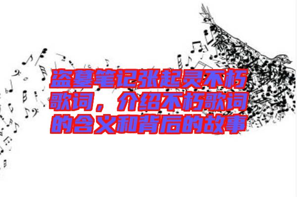 盜墓筆記張起靈不朽歌詞，介紹不朽歌詞的含義和背后的故事