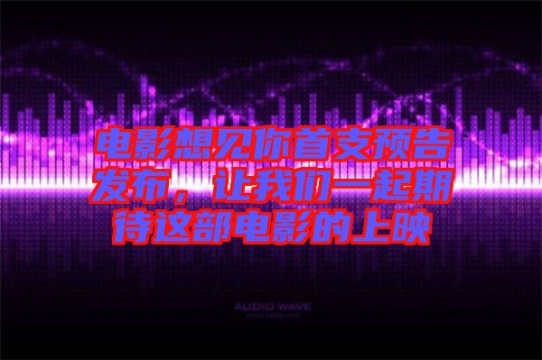 電影想見你首支預(yù)告發(fā)布，讓我們一起期待這部電影的上映