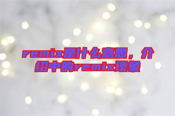remix是什么意思，介紹中的remix現(xiàn)象