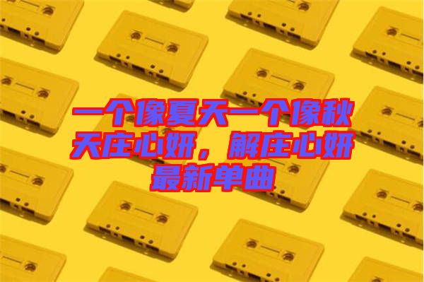 一個(gè)像夏天一個(gè)像秋天莊心妍，解莊心妍最新單曲