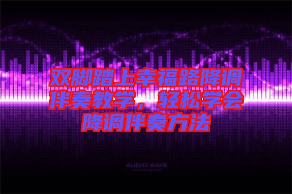 雙腳踏上幸福路降調(diào)伴奏教學(xué)，輕松學(xué)會降調(diào)伴奏方法