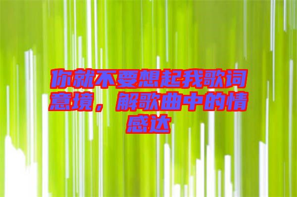 你就不要想起我歌詞意境，解歌曲中的情感達(dá)