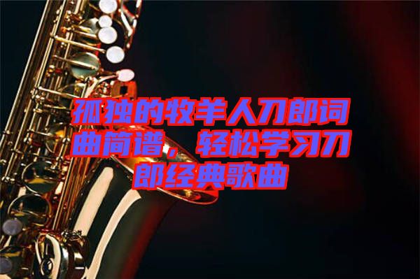 孤獨(dú)的牧羊人刀郎詞曲簡譜，輕松學(xué)習(xí)刀郎經(jīng)典歌曲
