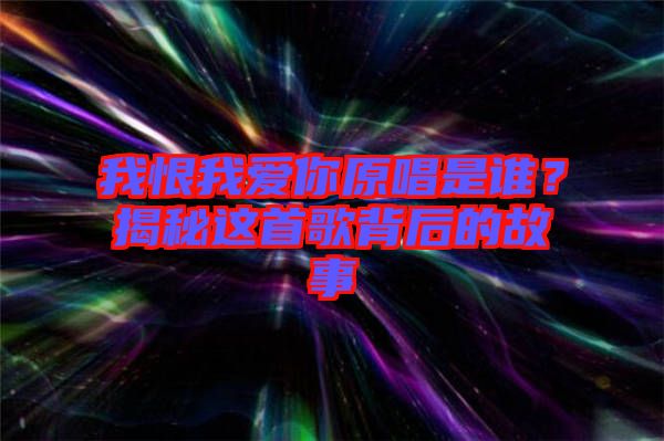 我恨我愛你原唱是誰？揭秘這首歌背后的故事