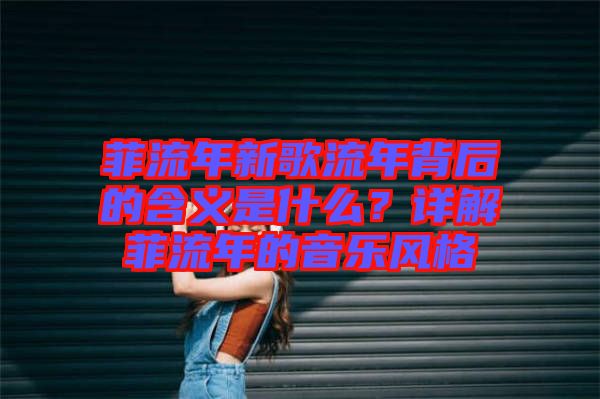 菲流年新歌流年背后的含義是什么？詳解菲流年的音樂風(fēng)格