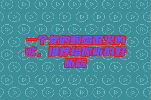 一個女的翻唱很火的歌，推薦給你聽的好聽版