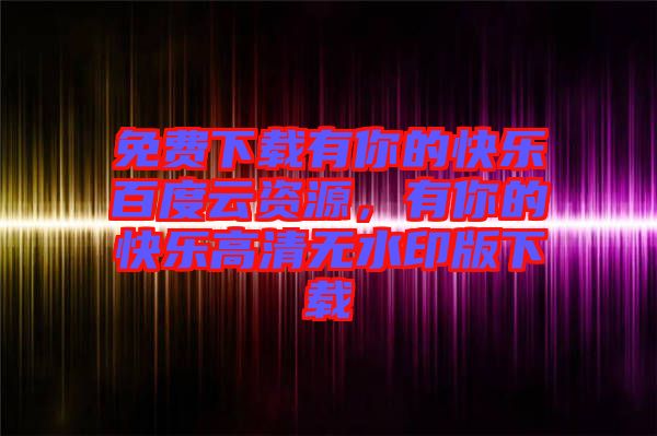 免費(fèi)下載有你的快樂百度云資源，有你的快樂高清無水印版下載
