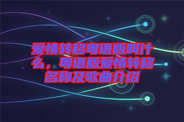 愛情轉(zhuǎn)移粵語版叫什么，粵語版愛情轉(zhuǎn)移名稱及歌曲介紹