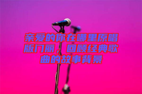 親愛的你在哪里原唱版門麗，回顧經(jīng)典歌曲的故事背景