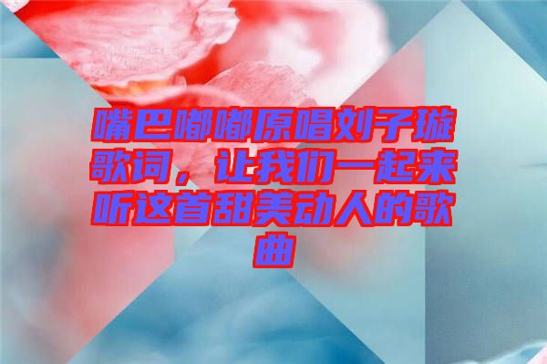 嘴巴嘟嘟原唱劉子璇歌詞，讓我們一起來聽這首甜美動人的歌曲