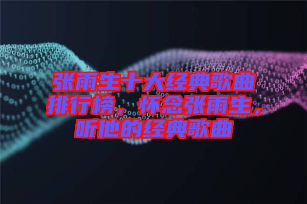 張雨生十大經(jīng)典歌曲排行榜，懷念張雨生，聽他的經(jīng)典歌曲
