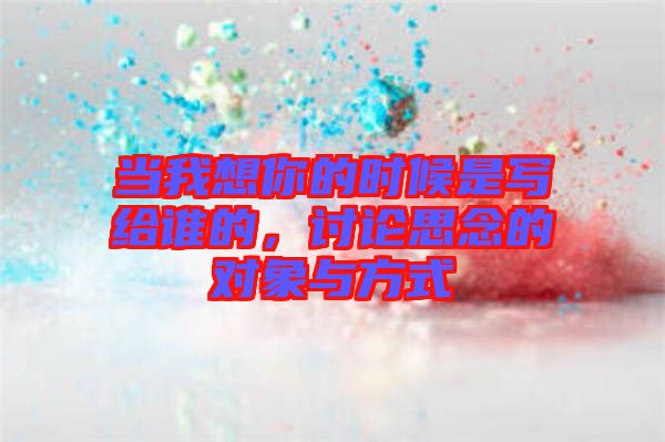 當(dāng)我想你的時(shí)候是寫給誰(shuí)的，討論思念的對(duì)象與方式