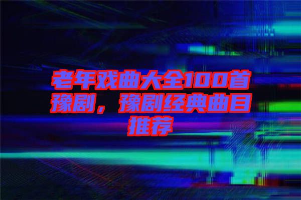老年戲曲大全100首豫劇，豫劇經(jīng)典曲目推薦