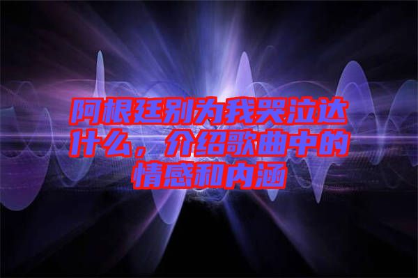 阿根廷別為我哭泣達什么，介紹歌曲中的情感和內涵
