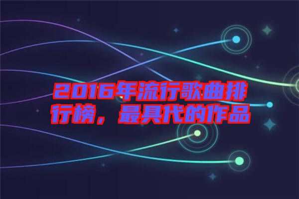 2016年流行歌曲排行榜，最具代的作品