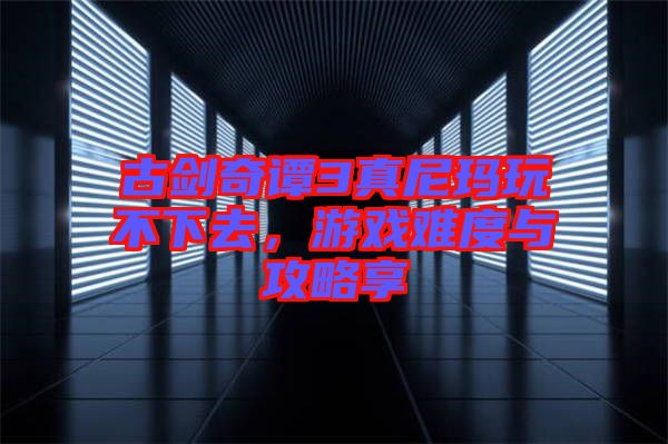 古劍奇譚3真尼瑪玩不下去，游戲難度與攻略享