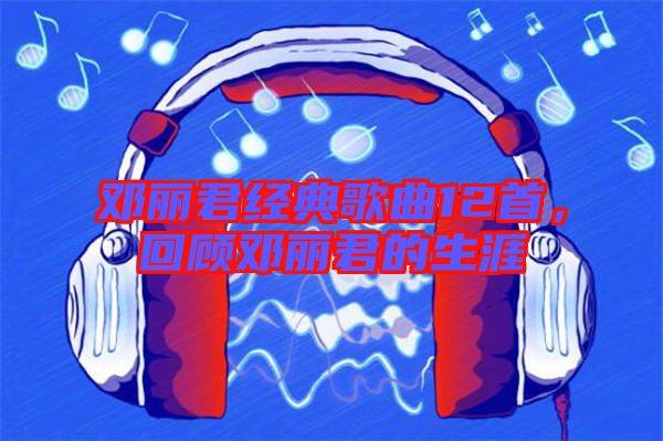 鄧麗君經(jīng)典歌曲12首，回顧?quán)圎惥纳? width=