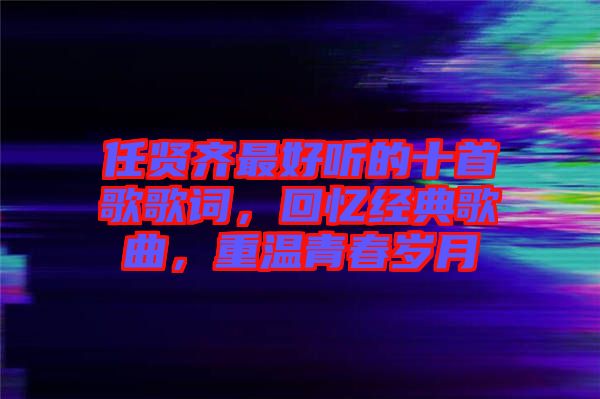 任賢齊最好聽的十首歌歌詞，回憶經(jīng)典歌曲，重溫青春歲月