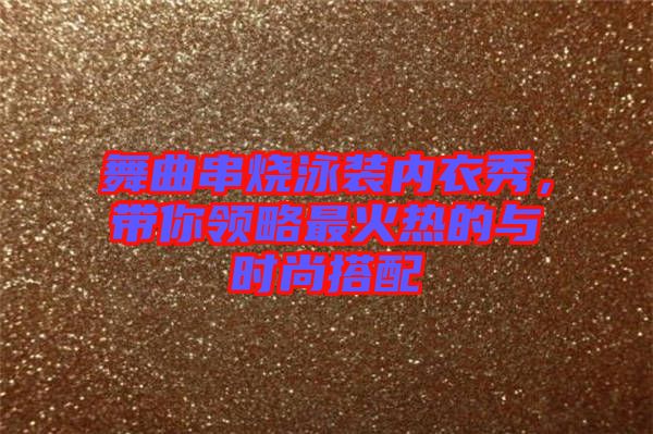 舞曲串燒泳裝內(nèi)衣秀，帶你領(lǐng)略最火熱的與時尚搭配