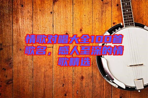 情歌對(duì)唱大全100首歌名，感人至深的情歌精選
