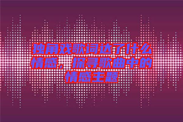 獨(dú)角戲歌詞達(dá)了什么情感，探尋歌曲中的情感主題